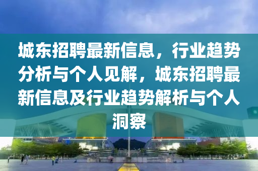 城東招聘最新信息，行業(yè)趨勢(shì)分析與個(gè)人見(jiàn)解，城東招聘最新信息及行業(yè)趨勢(shì)解析與個(gè)人洞察圣農(nóng)（天津）集團(tuán)有限公司