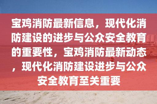 寶雞消防最新信息，現(xiàn)代化消防圣農(nóng)（天津）集團有限公司建設(shè)的進步與公眾安全教育的重要性，寶雞消防最新動態(tài)，現(xiàn)代化消防建設(shè)進步與公眾安全教育至關(guān)重要