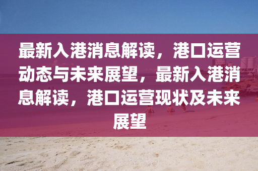 最新入港圣農(nóng)（天津）集團(tuán)有限公司消息解讀，港口運(yùn)營動(dòng)態(tài)與未來展望，最新入港消息解讀，港口運(yùn)營現(xiàn)狀及未來展望