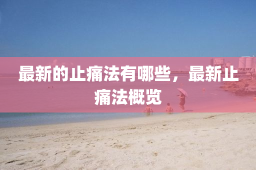 最圣農(nóng)（天津）集團有限公司新的止痛法有哪些，最新止痛法概覽