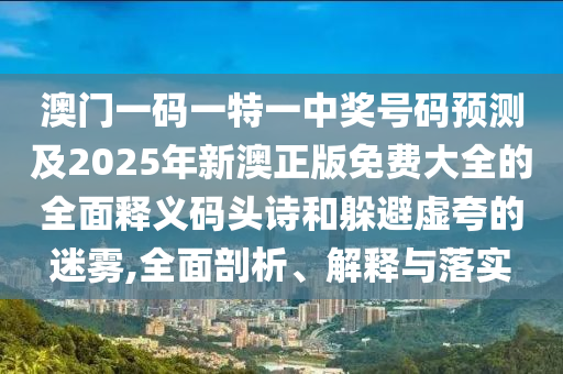 澳門一碼一特一中獎號碼預(yù)測及2025年新澳正版免費大全的全面釋義碼頭詩和躲避虛夸的迷霧,全面剖析、解釋與落實圣農(nóng)（天津）集團有限公司