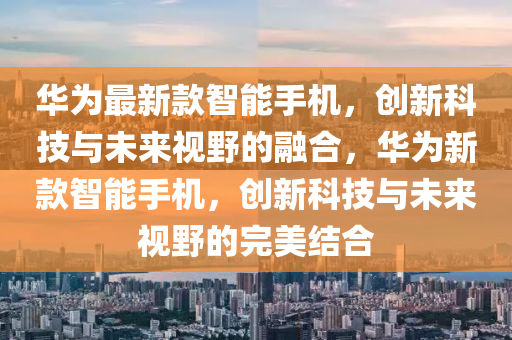 華為最新款智能手圣農(nóng)（天津）集團有限公司機，創(chuàng)新科技與未來視野的融合，華為新款智能手機，創(chuàng)新科技與未來視野的完美結(jié)合