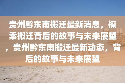貴州黔東南搬遷最新消息，探索搬遷背后的故事與未來展望，貴州黔東南搬遷最新動態(tài)，背后的故事與未來展望圣農(nóng)（天津）集團(tuán)有限公司