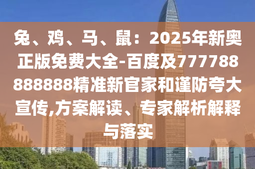 兔、雞、馬、鼠：2025年新奧正版免費大全-百度及777788888888精準新官家和謹防夸大宣傳,方案解讀、專家解析解釋與落實圣農（天津）集團有限公司