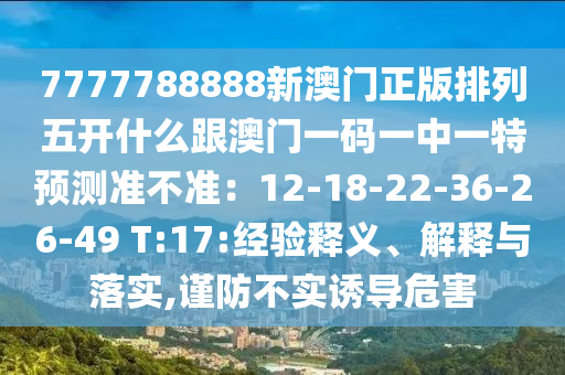 7777788888新澳門(mén)正版排列五開(kāi)什么跟澳門(mén)一碼一中一特預(yù)測(cè)準(zhǔn)不準(zhǔn)：12-18-22-36-26-49 T:17:經(jīng)驗(yàn)釋義、解釋與圣農(nóng)（天津）集團(tuán)有限公司落實(shí),謹(jǐn)防不實(shí)誘導(dǎo)危害