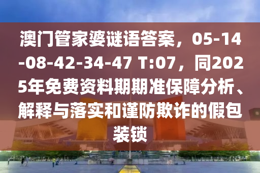 澳門(mén)管家婆謎語(yǔ)答案，05-14-08-42-34-47 T:07，同2025年免費(fèi)資料期期準(zhǔn)保障分析、解釋與落實(shí)和謹(jǐn)防欺詐的假包裝鎖圣農(nóng)（天津）集團(tuán)有限公司