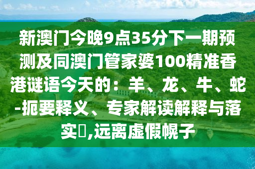 新澳門今晚9點35分下一期預(yù)測及同澳門管家婆100精準(zhǔn)香港謎語今天的：羊、龍、牛、蛇-扼要釋義、專家解讀解釋與落實?,遠(yuǎn)離虛假幌子圣農(nóng)（天津）集團(tuán)有限公司