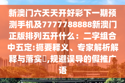 新澳門六天天開好彩下一期預測手機及7777788888新澳門正版排列五開什么：二字組合中五定:扼要釋義、專家解析解釋與落實?,規(guī)避誤導的假推廣語圣農(nóng)（天津）集團有限公司