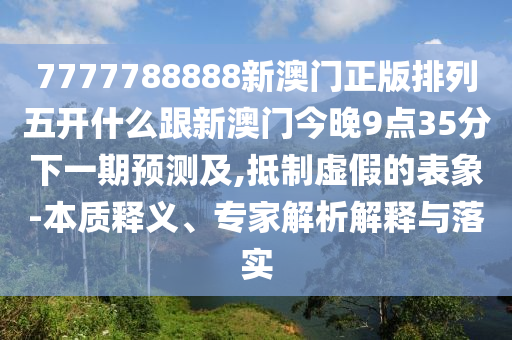 7777788888新澳門正版排列五開什么跟新澳門今晚9點35分下一期預測及,抵制虛假的表象-本質(zhì)釋義、專家解析解釋與落實圣農(nóng)（天津）集團有限公司