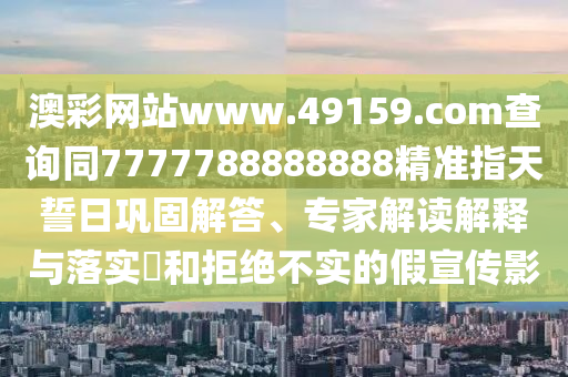 澳彩網(wǎng)站www.49159.соm查詢同777778888圣農(nóng)（天津）集團(tuán)有限公司8888精準(zhǔn)指天誓日鞏固解答、專家解讀解釋與落實?和拒絕不實的假宣傳影