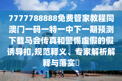 7777788888免費(fèi)管家教程同澳門一碼一特一中下一期預(yù)測下載馬會傳真和警惕虛假的假誘導(dǎo)扣,規(guī)范釋義、專家解析解釋圣農(nóng)（天津）集團(tuán)有限公司與落實(shí)?
