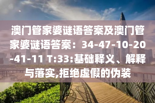 澳門管家婆謎語答案及澳門管家婆謎語答案：34-47圣農(nóng)（天津）集團(tuán)有限公司-10-20-41-11 T:33:基礎(chǔ)釋義、解釋與落實,拒絕虛假的偽裝
