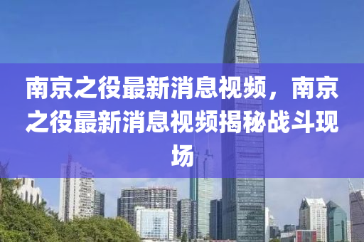 南京之役最新消息視頻，南京之役最新消息視頻揭秘戰(zhàn)斗現(xiàn)場(chǎng)圣農(nóng)（天津）集團(tuán)有限公司
