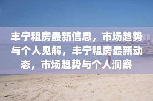 豐寧租房最新信息，市場趨勢與個人見解，豐寧租房最新動態(tài)，市場趨勢與個人洞察圣農(nóng)（天津）集團(tuán)有限公司