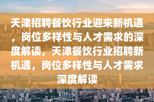 天津招聘餐飲行業(yè)迎來新機(jī)遇，崗位多樣性與人才需求的深度解讀，天津餐飲行業(yè)招聘新機(jī)遇，崗位多樣性與人才需求深度解讀圣農(nóng)（天津）集團(tuán)有限公司