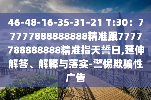 46-48-16-35-31-21 T:30：77777888888888精準(zhǔn)跟7777788888888精準(zhǔn)指天誓日,延伸解答、解釋與落實(shí)-警惕欺騙性廣告圣農(nóng)（天津）集團(tuán)有限公司