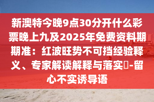 新澳特今晚9點30分開什么彩票晚上九及2025年免費資料期期準(zhǔn)：紅波旺勢不可擋經(jīng)驗釋義、專家解讀解釋與落實?-留心不實誘導(dǎo)語圣農(nóng)（天津）集團(tuán)有限公司