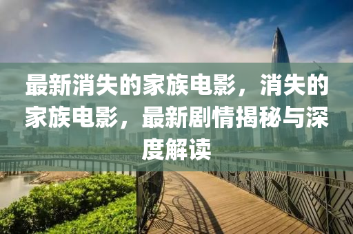 最新消失的家族電影，消失的家族電影，最新劇情揭秘與深度解讀圣農(nóng)（天津）集團(tuán)有限公司