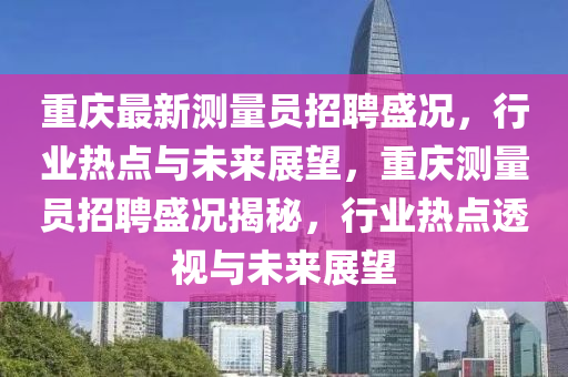 重慶最新測量員招聘盛況，行業(yè)熱點(diǎn)與未來展望，重慶測量員招聘盛況揭秘，行業(yè)熱點(diǎn)透視與未來展望圣農(nóng)（天津）集團(tuán)有限公司