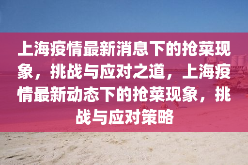 上海疫情最新消息下的搶菜現(xiàn)象，挑戰(zhàn)與應(yīng)對(duì)之道，上海疫情最新動(dòng)態(tài)下的搶菜現(xiàn)象，挑戰(zhàn)與應(yīng)對(duì)策略圣農(nóng)（天津）集團(tuán)有限公司