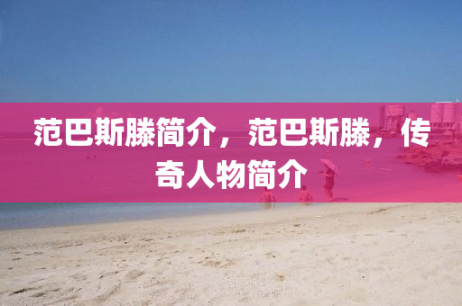 范巴斯滕簡(jiǎn)介，范巴斯滕，傳奇人物簡(jiǎn)介圣農(nóng)（天津）集團(tuán)有限公司