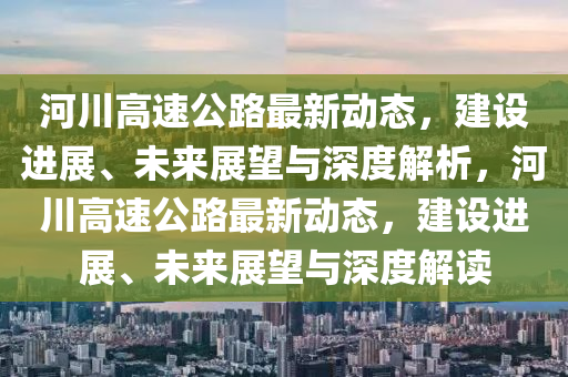 河川高速公路最新動態(tài)，建設(shè)進(jìn)展、未來展望與深度解析，河川高速公路最新動態(tài)，建設(shè)進(jìn)展、未來展望與深度解讀圣農(nóng)（天津）集團有限公司