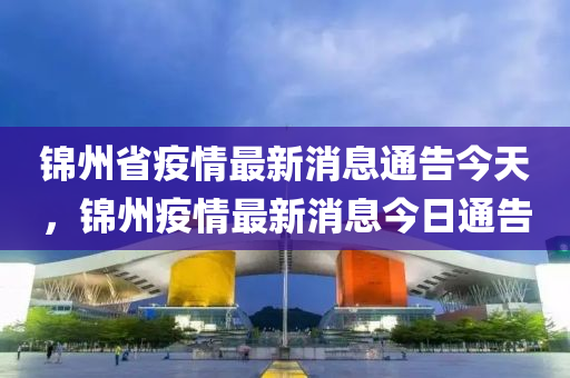 錦州省疫情最新消息通告今天，錦州疫情最新消息今日通告圣農(nóng)（天津）集團(tuán)有限公司