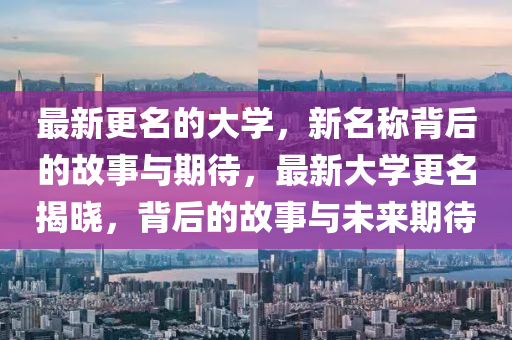 最新更名的大學(xué)，新名稱背后的故事與期待，最新大學(xué)更名揭曉，背后的故事與未來期待圣農(nóng)（天津）集團(tuán)有限公司
