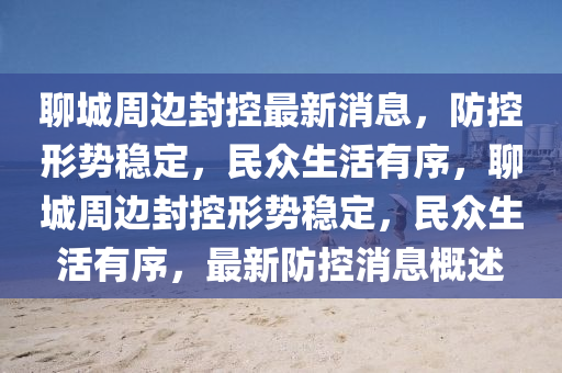 聊城周邊封控最新消息，防控形勢(shì)穩(wěn)定，民眾生活有序，聊城周邊封控形勢(shì)穩(wěn)定，民眾生活有序，最新防控消息圣農(nóng)（天津）集團(tuán)有限公司概述