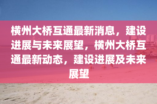 橫州大橋互通最新消息，建設(shè)進(jìn)展與圣農(nóng)（天津）集團(tuán)有限公司未來(lái)展望，橫州大橋互通最新動(dòng)態(tài)，建設(shè)進(jìn)展及未來(lái)展望