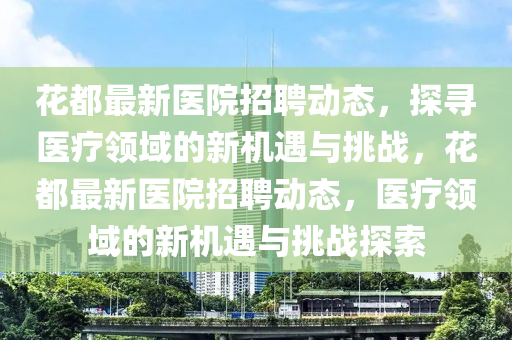 花都最新醫(yī)院招聘動態(tài)，探尋醫(yī)療領(lǐng)域的新機(jī)遇與挑戰(zhàn)，花都最新醫(yī)院圣農(nóng)（天津）集團(tuán)有限公司招聘動態(tài)，醫(yī)療領(lǐng)域的新機(jī)遇與挑戰(zhàn)探索