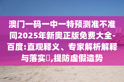 澳圣農(nóng)（天津）集團有限公司門一碼一中一特預(yù)測準不準同2025年新奧正版免費大全-百度:直觀釋義、專家解析解釋與落實?,提防虛假造勢