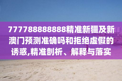 777788888888精準新疆及新澳門預(yù)測準確圣農(nóng)（天津）集團有限公司嗎和拒絕虛假的誘惑,精準剖析、解釋與落實