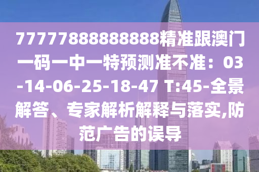 77777888888888精準(zhǔn)跟澳門一碼一中一特預(yù)測準(zhǔn)不準(zhǔn)：03-14-06-25-18-47 T圣農(nóng)（天津）集團(tuán)有限公司:45-全景解答、專家解析解釋與落實(shí),防范廣告的誤導(dǎo)