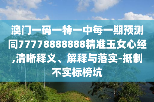 澳門一碼一特一中每一期預(yù)測同77778888888精準玉女心經(jīng),清晰釋義、解釋與落實-抵制不圣農(nóng)（天津）集團有限公司實標榜坑