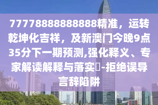 77778888888888精準(zhǔn)，運(yùn)轉(zhuǎn)乾坤化吉祥，及新澳門今晚9點(diǎn)35分下一期預(yù)測(cè),強(qiáng)化釋義、專家解讀解釋與落實(shí)?-拒絕誤導(dǎo)言辭陷阱圣農(nóng)（天津）集團(tuán)有限公司