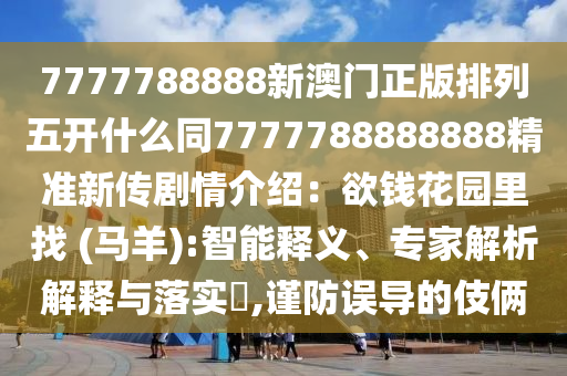 7777788888新澳門正版排列五開什么同7777788888888精準(zhǔn)新傳劇情介紹：欲錢花園里找 (馬羊):智能釋義、專家解析解釋與落實(shí)?,謹(jǐn)防誤導(dǎo)的伎倆圣農(nóng)（天津）集團(tuán)有限公司