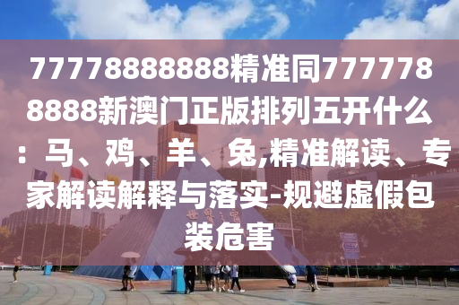 77778888888精準(zhǔn)同7777788888新澳門正版排列五開什么：馬、雞、羊、兔,精準(zhǔn)解讀、專家解讀解釋與落實(shí)-規(guī)避虛假包裝危害圣農(nóng)（天津）集團(tuán)有限公司