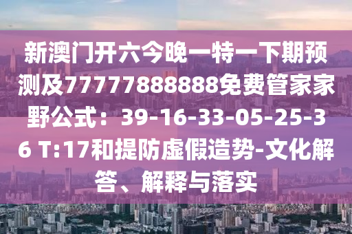 新澳門圣農(nóng)（天津）集團有限公司開六今晚一特一下期預測及77777888888免費管家家野公式：39-16-33-05-25-36 T:17和提防虛假造勢-文化解答、解釋與落實