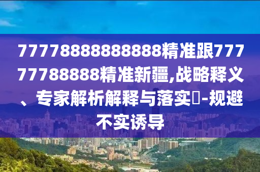 7777888圣農(nóng)（天津）集團有限公司8888888精準跟77777788888精準新疆,戰(zhàn)略釋義、專家解析解釋與落實?-規(guī)避不實誘導(dǎo)