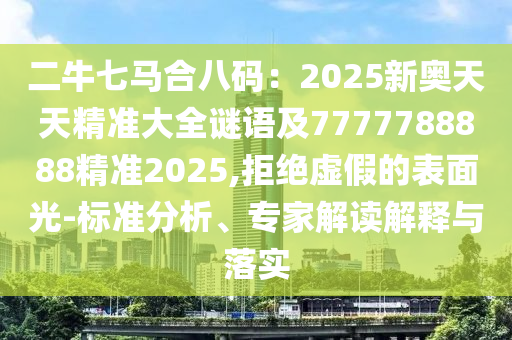 二牛七馬合八碼：2025新奧天天精準(zhǔn)大全謎語及7777788888精圣農(nóng)（天津）集團(tuán)有限公司準(zhǔn)2025,拒絕虛假的表面光-標(biāo)準(zhǔn)分析、專家解讀解釋與落實(shí)
