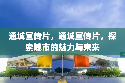通城宣傳片，通城宣傳片，探索城市的魅力與未來圣農(nóng)（天津）集團(tuán)有限公司