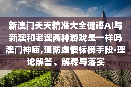新澳門天天精準(zhǔn)大全謎語Ai與新澳和老澳兩種游戲是一樣嗎澳門神廟,謹(jǐn)防虛假標(biāo)榜手段-理論解答、解釋與落實(shí)圣農(nóng)（天津）集團(tuán)有限公司