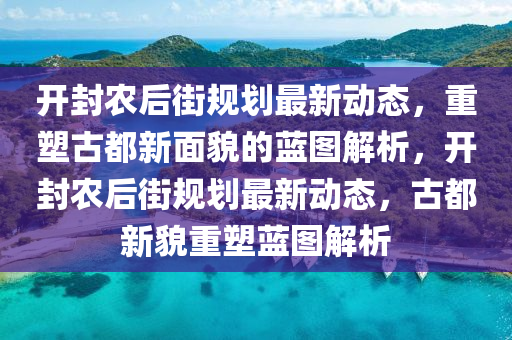 開封農(nóng)后街規(guī)劃最新動(dòng)態(tài)，重塑古都新面貌的藍(lán)圖解析圣農(nóng)（天津）集團(tuán)有限公司，開封農(nóng)后街規(guī)劃最新動(dòng)態(tài)，古都新貌重塑藍(lán)圖解析