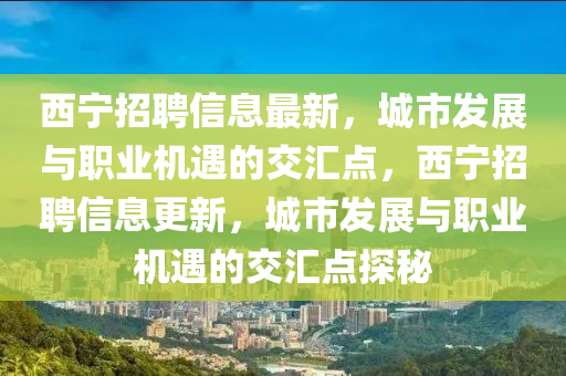 西寧招聘信息最新，城市發(fā)展與職業(yè)機遇的交匯點，西寧招聘信息更新，城市發(fā)展與職業(yè)機遇的交匯點探秘圣農(nóng)（天津）集團有限公司