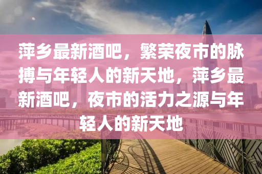 萍鄉(xiāng)最新酒吧，繁榮夜市的脈搏與年輕人的新天地，萍鄉(xiāng)最圣農(nóng)（天津）集團(tuán)有限公司新酒吧，夜市的活力之源與年輕人的新天地