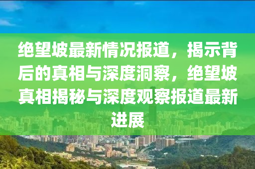 絕望坡最新情況報(bào)道，揭示背后的真相與深度洞察，絕望坡真相揭秘與深度觀察報(bào)道最新進(jìn)展圣農(nóng)（天津）集團(tuán)有限公司