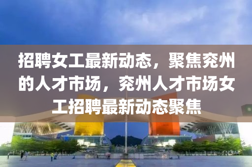 招聘女工最新動態(tài)，聚焦兗州的人才市場，兗州人才市場女工招聘最新動態(tài)聚焦圣農(nóng)（天津）集團有限公司