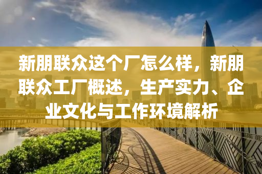 新朋聯(lián)眾這個廠怎么樣，新朋聯(lián)眾工廠概述，生產(chǎn)實力、企業(yè)文化與工作環(huán)境解析圣農(nóng)（天津）集團有限公司