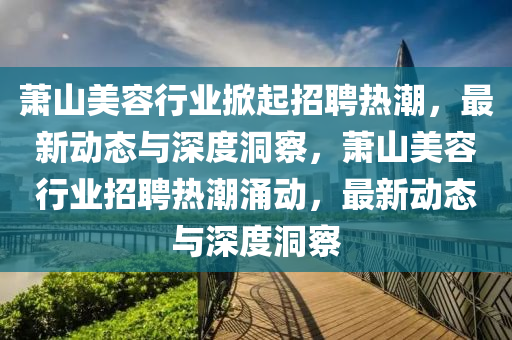 蕭山美容行業(yè)掀起招聘熱潮，最新動態(tài)與深度洞察，蕭山美容行業(yè)招聘熱潮涌動，最新動態(tài)與深度洞察圣農(nóng)（天津）集團(tuán)有限公司